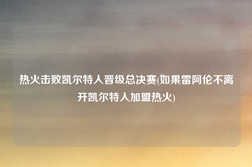 热火击败凯尔特人晋级总决赛(如果雷阿伦不离开凯尔特人加盟热火)