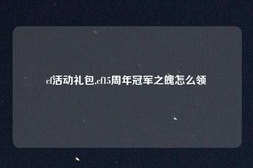 cf活动礼包,cf15周年冠军之魄怎么领