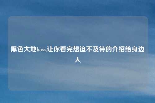 黑色大地boss,让你看完想迫不及待的介绍给身边人