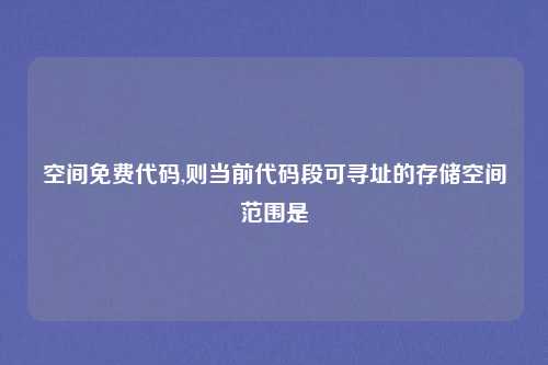 空间免费代码,则当前代码段可寻址的存储空间范围是