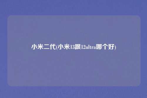 小米二代(小米13跟12ultra哪个好)