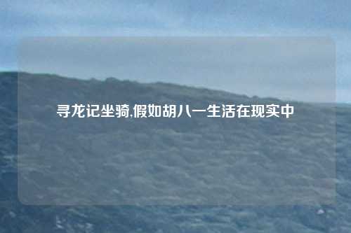 寻龙记坐骑,假如胡八一生活在现实中