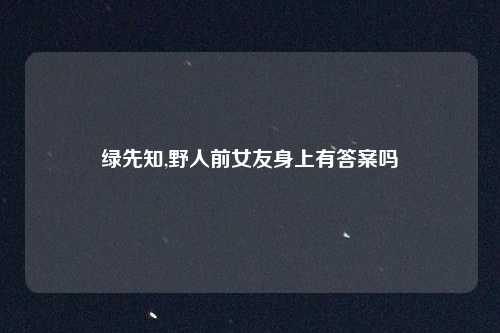 绿先知,野人前女友身上有答案吗