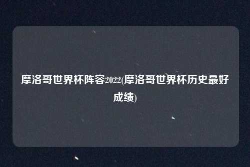 摩洛哥世界杯阵容2022(摩洛哥世界杯历史最好成绩)