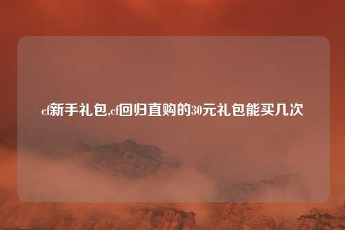 cf新手礼包,cf回归直购的30元礼包能买几次