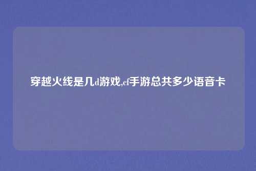 穿越火线是几d游戏,cf手游总共多少语音卡