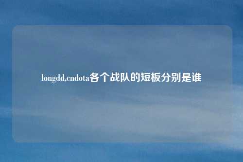 longdd,cndota各个战队的短板分别是谁