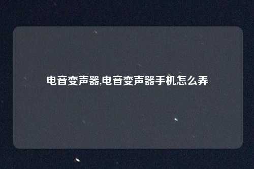 电音变声器,电音变声器手机怎么弄