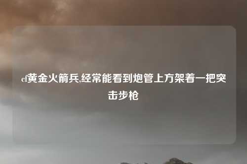 cf黄金火箭兵,经常能看到炮管上方架着一把突击步枪