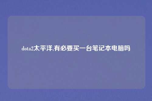 dota2太平洋,有必要买一台笔记本电脑吗