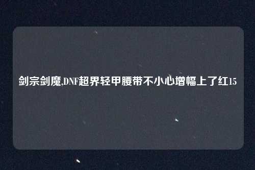 剑宗剑魔,DNF超界轻甲腰带不小心增幅上了红15