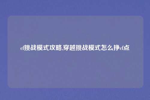 cf挑战模式攻略,穿越挑战模式怎么挣cf点