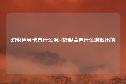 幻影道具卡有什么用,cf极限背包什么时候出的