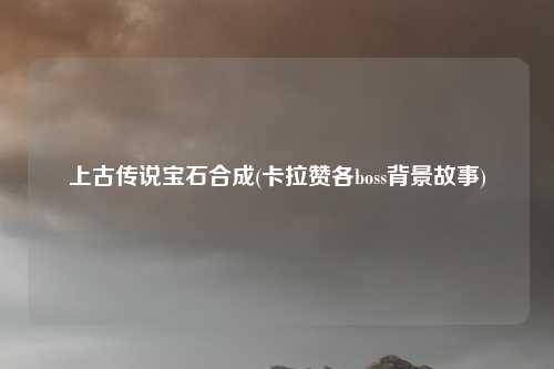 上古传说宝石合成(卡拉赞各boss背景故事)
