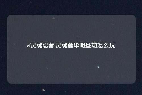 cf灵魂忍者,灵魂莲华明昼劫怎么玩