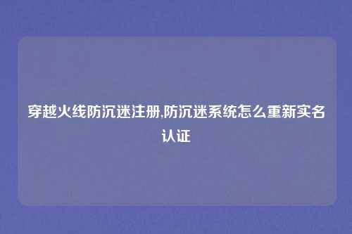 穿越火线防沉迷注册,防沉迷系统怎么重新实名认证