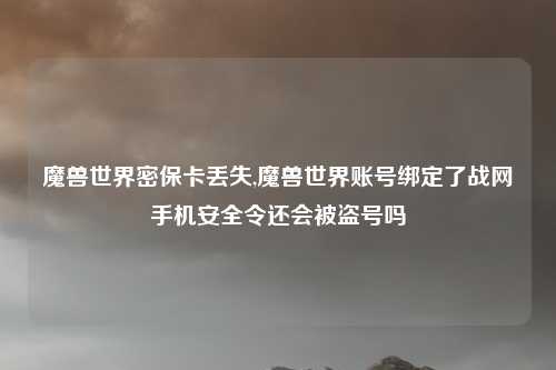魔兽世界密保卡丢失,魔兽世界账号绑定了战网手机安全令还会被盗号吗