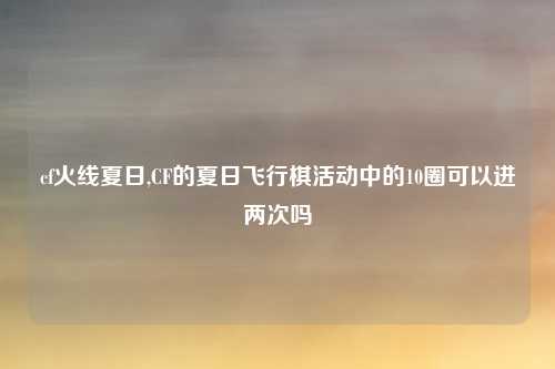 cf火线夏日,CF的夏日飞行棋活动中的10圈可以进两次吗
