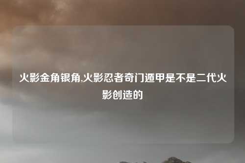 火影金角银角,火影忍者奇门遁甲是不是二代火影创造的