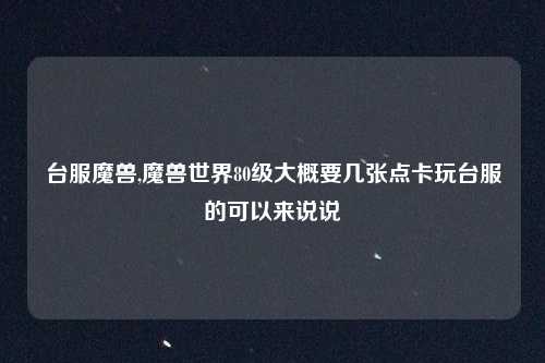 台服魔兽,魔兽世界80级大概要几张点卡玩台服的可以来说说