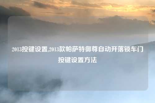 2013按键设置,2013款帕萨特御尊自动开落锁车门按键设置方法