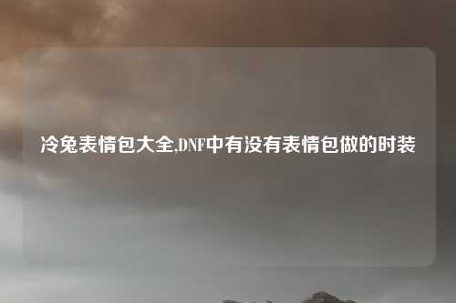 冷兔表情包大全,DNF中有没有表情包做的时装