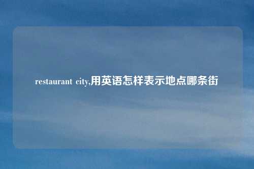 restaurant city,用英语怎样表示地点哪条街