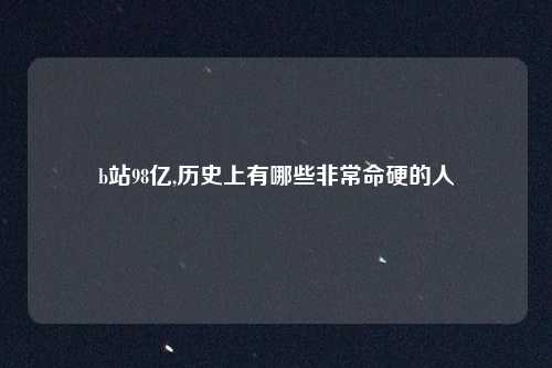 b站98亿,历史上有哪些非常命硬的人