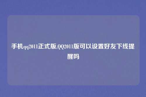 手机qq2011正式版,QQ2011版可以设置好友下线提醒吗