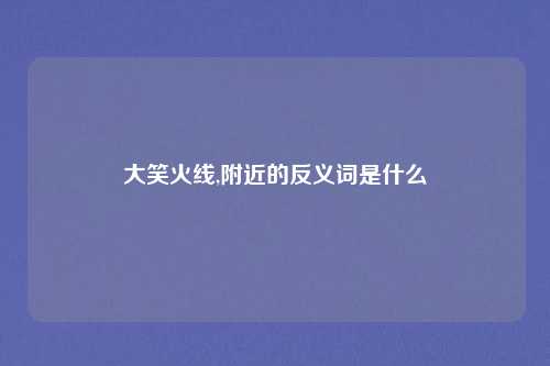 大笑火线,附近的反义词是什么