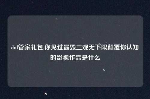 dnf管家礼包,你见过最毁三观无下限颠覆你认知的影视作品是什么