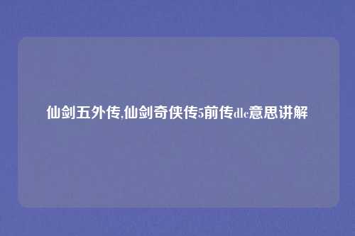 仙剑五外传,仙剑奇侠传5前传dlc意思讲解