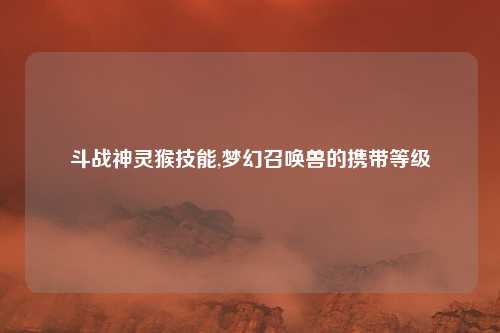 斗战神灵猴技能,梦幻召唤兽的携带等级