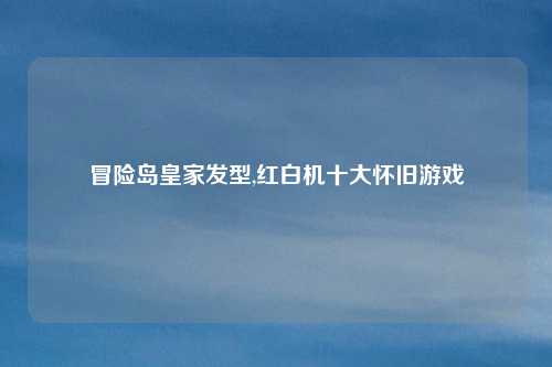 冒险岛皇家发型,红白机十大怀旧游戏
