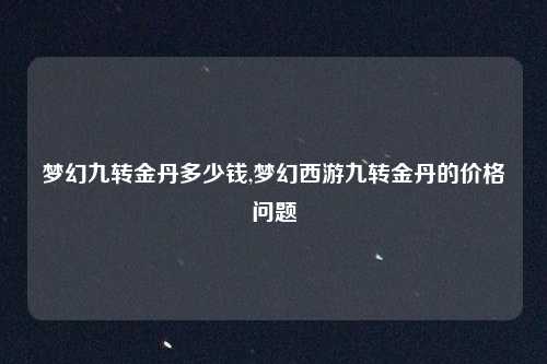 梦幻九转金丹多少钱,梦幻西游九转金丹的价格问题