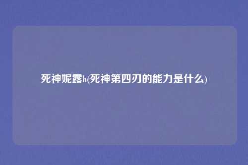 死神妮露h(死神第四刃的能力是什么)