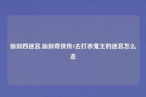 仙剑四迷宫,仙剑奇侠传1去打赤鬼王的迷宫怎么走
