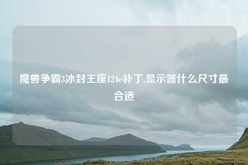 魔兽争霸3冰封王座124e补丁,显示器什么尺寸最合适