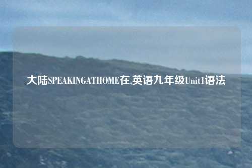 大陆SPEAKINGATHOME在,英语九年级Unit1语法