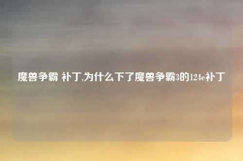 魔兽争霸 补丁,为什么下了魔兽争霸3的124e补丁