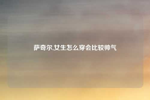 萨奇尔,女生怎么穿会比较帅气