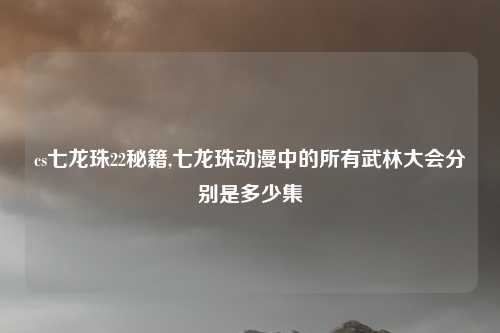 cs七龙珠22秘籍,七龙珠动漫中的所有武林大会分别是多少集