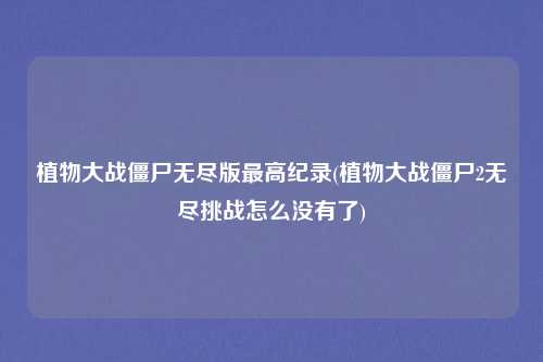 植物大战僵尸无尽版最高纪录(植物大战僵尸2无尽挑战怎么没有了)
