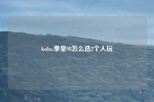 kofm,拳皇98怎么选2个人玩