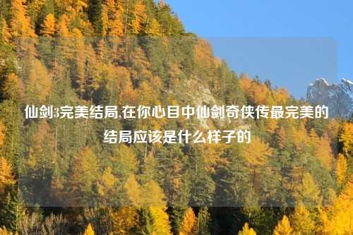 仙剑3完美结局,在你心目中仙剑奇侠传最完美的结局应该是什么样子的