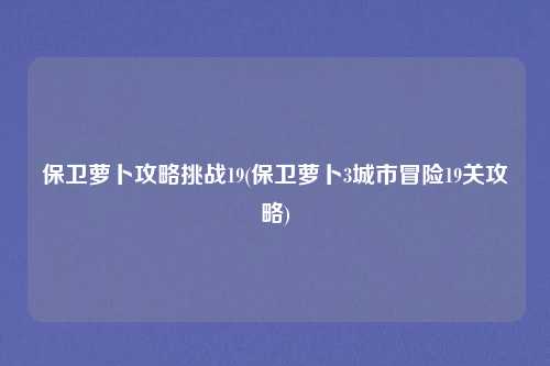 保卫萝卜攻略挑战19(保卫萝卜3城市冒险19关攻略)