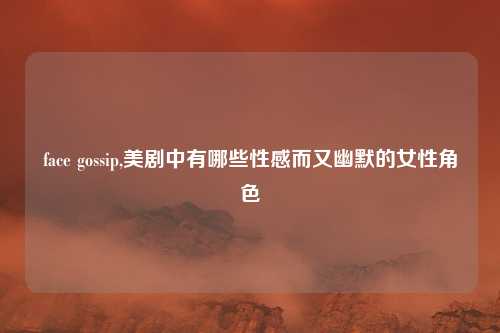 face gossip,美剧中有哪些性感而又幽默的女性角色