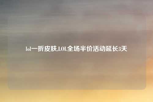 lol一折皮肤,LOL全场半价活动延长3天
