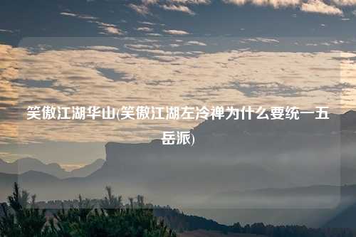 笑傲江湖华山(笑傲江湖左冷禅为什么要统一五岳派)