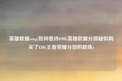英雄联盟omg(如何看待OMG英雄联盟分部疑似购买了EDG王者荣耀分部的教练)